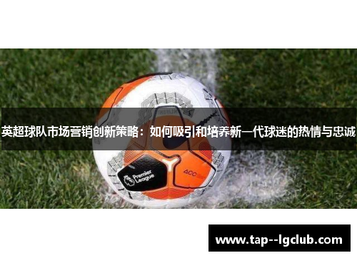 英超球队市场营销创新策略：如何吸引和培养新一代球迷的热情与忠诚