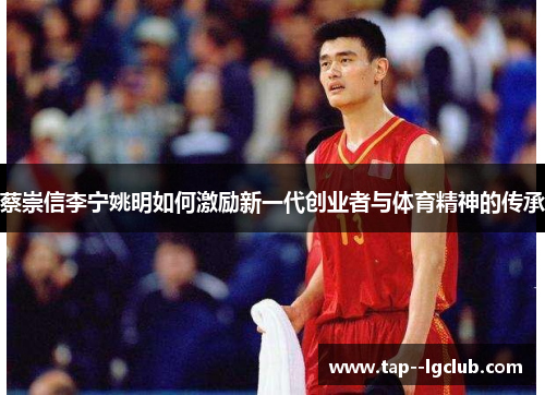 蔡崇信李宁姚明如何激励新一代创业者与体育精神的传承