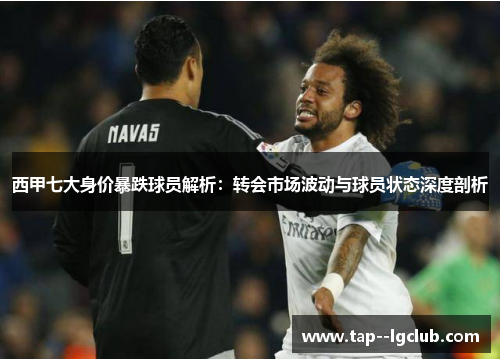 西甲七大身价暴跌球员解析：转会市场波动与球员状态深度剖析