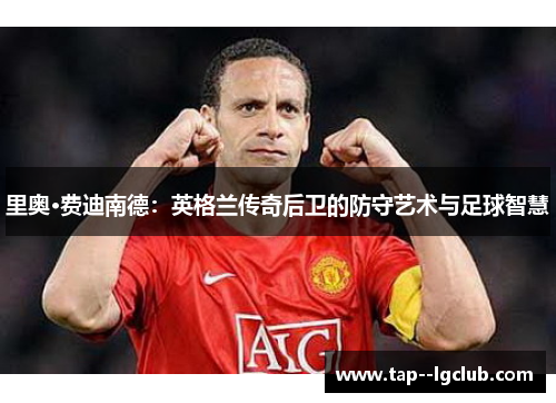 里奥·费迪南德：英格兰传奇后卫的防守艺术与足球智慧
