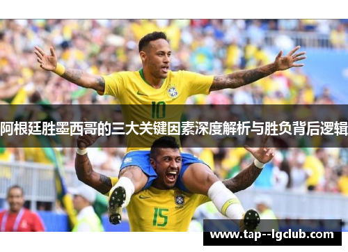 阿根廷胜墨西哥的三大关键因素深度解析与胜负背后逻辑