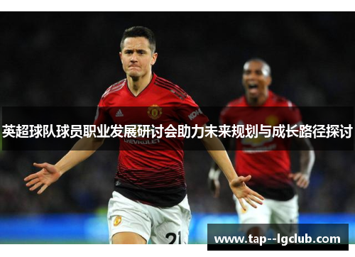 英超球队球员职业发展研讨会助力未来规划与成长路径探讨