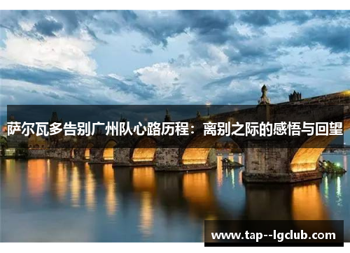 萨尔瓦多告别广州队心路历程：离别之际的感悟与回望