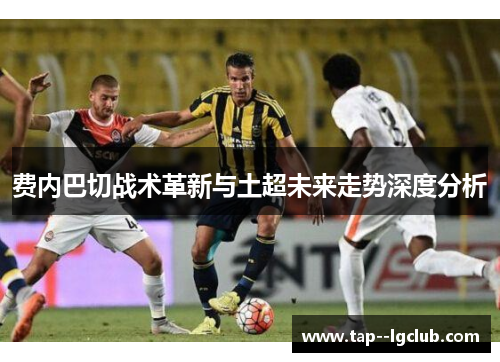费内巴切战术革新与土超未来走势深度分析